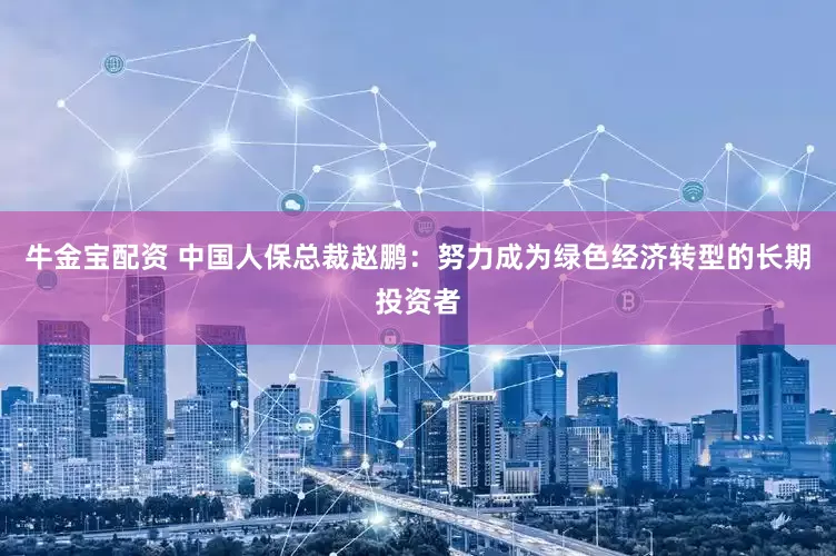 牛金宝配资 中国人保总裁赵鹏：努力成为绿色经济转型的长期投资者