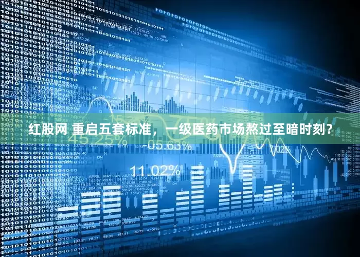 红股网 重启五套标准，一级医药市场熬过至暗时刻？