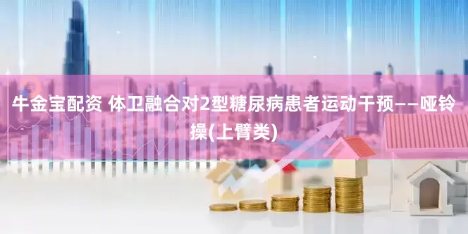 牛金宝配资 体卫融合对2型糖尿病患者运动干预——哑铃操(上臂类)
