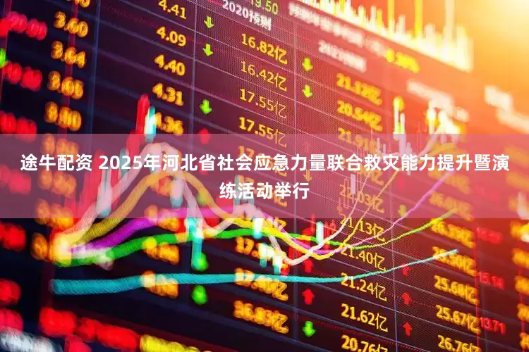途牛配资 2025年河北省社会应急力量联合救灾能力提升暨演练活动举行