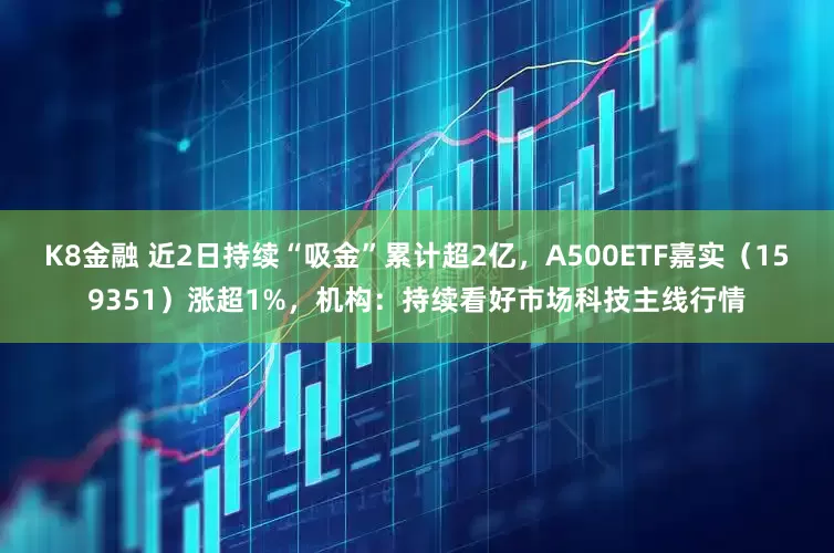 K8金融 近2日持续“吸金”累计超2亿，A500ETF嘉实（159351）涨超1%，机构：持续看好市场科技主线行情