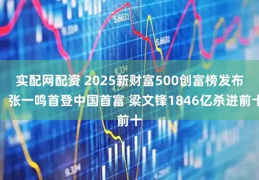 实配网配资 2025新财富500创富榜发布：张一鸣首登中国首富 梁文锋1846亿杀进前十