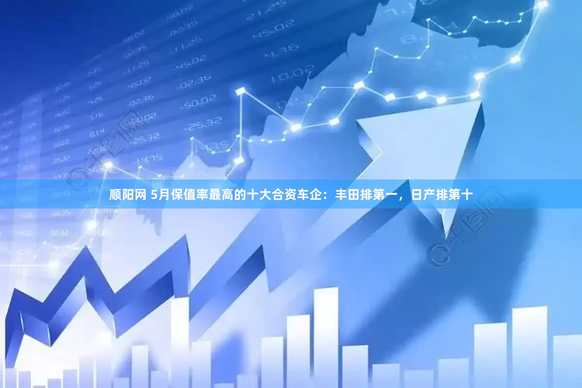 顺阳网 5月保值率最高的十大合资车企：丰田排第一，日产排第十