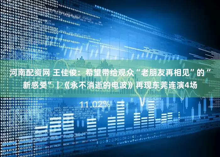 河南配资网 王佳俊：希望带给观众“老朋友再相见”的“新感受”｜《永不消逝的电波》再现东莞连演4场