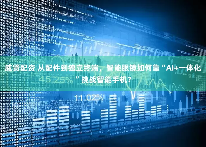 威贤配资 从配件到独立终端，智能眼镜如何靠“AI+一体化”挑战智能手机？