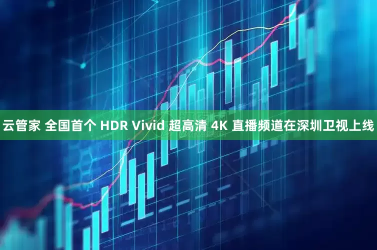 云管家 全国首个 HDR Vivid 超高清 4K 直播频道在深圳卫视上线