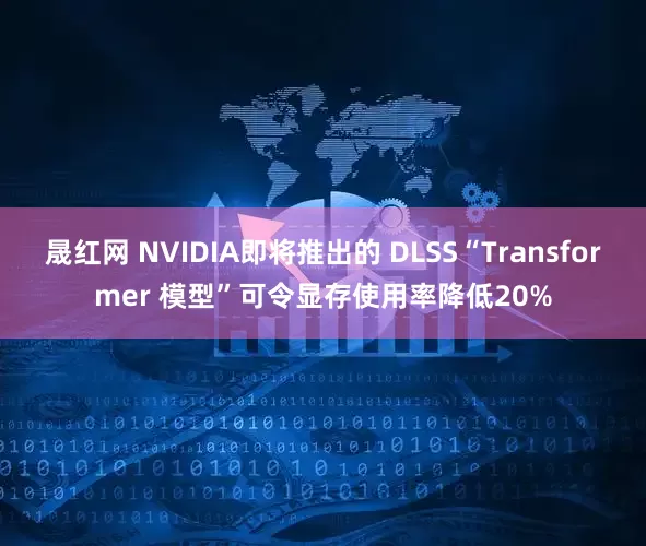 晟红网 NVIDIA即将推出的 DLSS“Transformer 模型”可令显存使用率降低20%