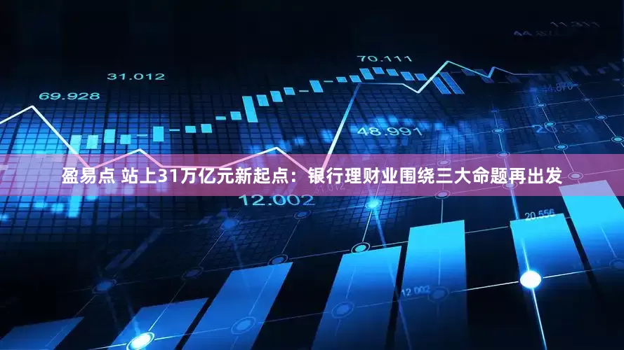 盈易点 站上31万亿元新起点：银行理财业围绕三大命题再出发