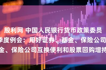 股利网 中国人民银行货币政策委员会2025年第二季度例会：用好证券、基金、保险公司互换便利和股票回购增持再贷款