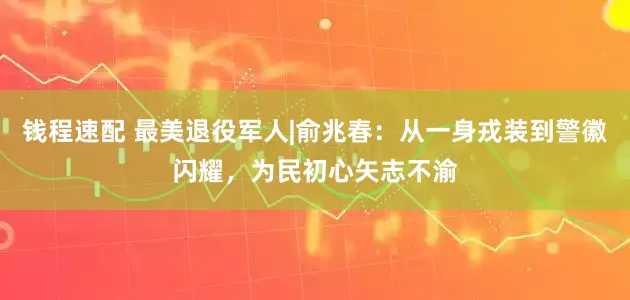 钱程速配 最美退役军人|俞兆春：从一身戎装到警徽闪耀，为民初心矢志不渝
