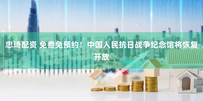 忠琦配资 免费免预约！中国人民抗日战争纪念馆将恢复开放
