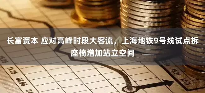 长富资本 应对高峰时段大客流，上海地铁9号线试点拆座椅增加站立空间