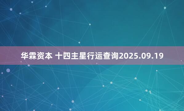 华霖资本 十四主星行运查询2025.09.19