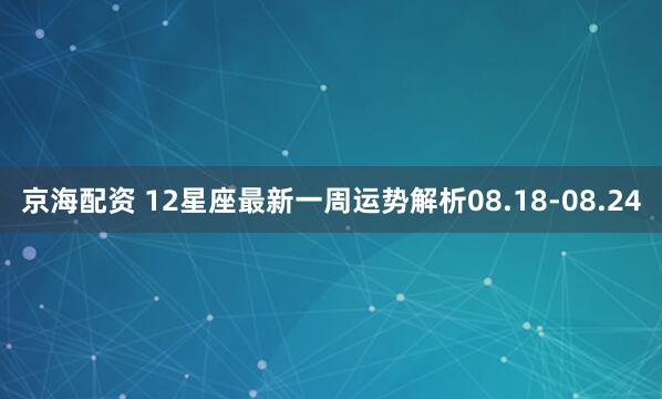 京海配资 12星座最新一周运势解析08.18-08.24