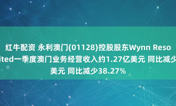红牛配资 永利澳门(01128)控股股东Wynn Resorts, Limited一季度澳门业务经营收入约1.27亿美元 同比减少38.27%