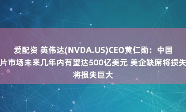 爱配资 英伟达(NVDA.US)CEO黄仁勋：中国AI芯片市场未来几年内有望达500亿美元 美企缺席将损失巨大
