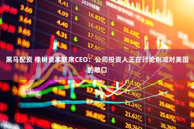 黑马配资 橡树资本联席CEO：公司投资人正在讨论削减对美国的敞口