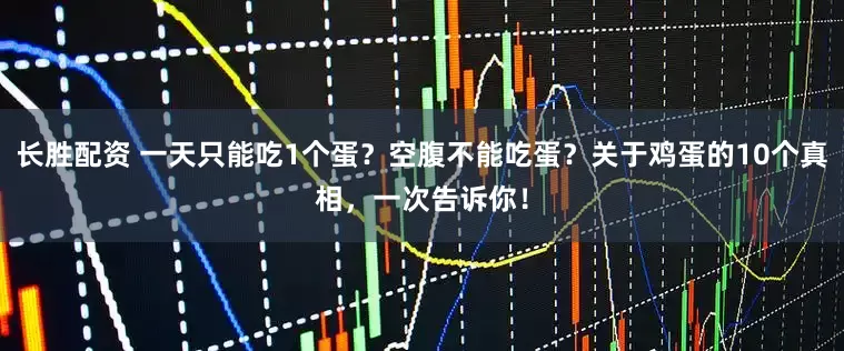 长胜配资 一天只能吃1个蛋？空腹不能吃蛋？关于鸡蛋的10个真相，一次告诉你！