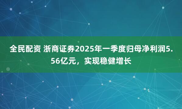 全民配资 浙商证券2025年一季度归母净利润5.56亿元，实现稳健增长