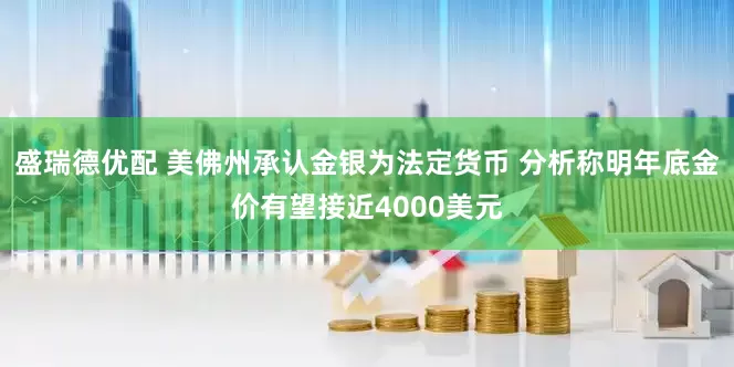 盛瑞德优配 美佛州承认金银为法定货币 分析称明年底金价有望接近4000美元