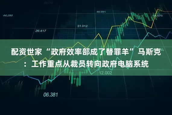 配资世家 “政府效率部成了替罪羊” 马斯克：工作重点从裁员转向政府电脑系统