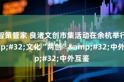 智策管家 良渚文创市集活动在余杭举行 文化“两创” 中外互鉴