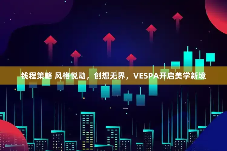 钱程策略 风格悦动，创想无界，VESPA开启美学新境