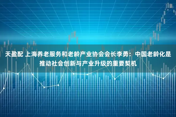 天盈配 上海养老服务和老龄产业协会会长李勇：中国老龄化是推动社会创新与产业升级的重要契机