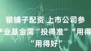 银铺子配资 上市公司参设产业基金需“投得准”“用得好”