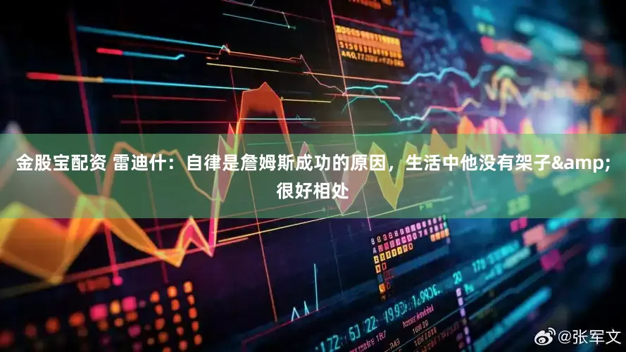 金股宝配资 雷迪什：自律是詹姆斯成功的原因，生活中他没有架子&很好相处
