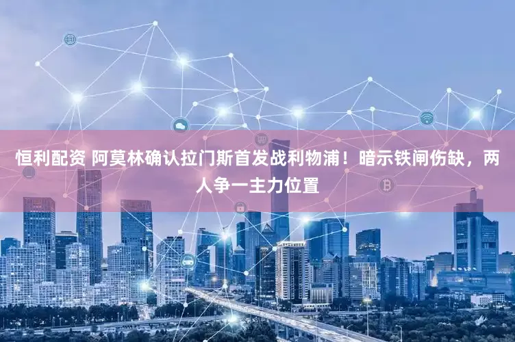 恒利配资 阿莫林确认拉门斯首发战利物浦！暗示铁闸伤缺，两人争一主力位置