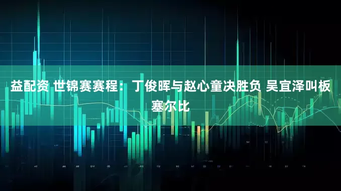 益配资 世锦赛赛程：丁俊晖与赵心童决胜负 吴宜泽叫板塞尔比