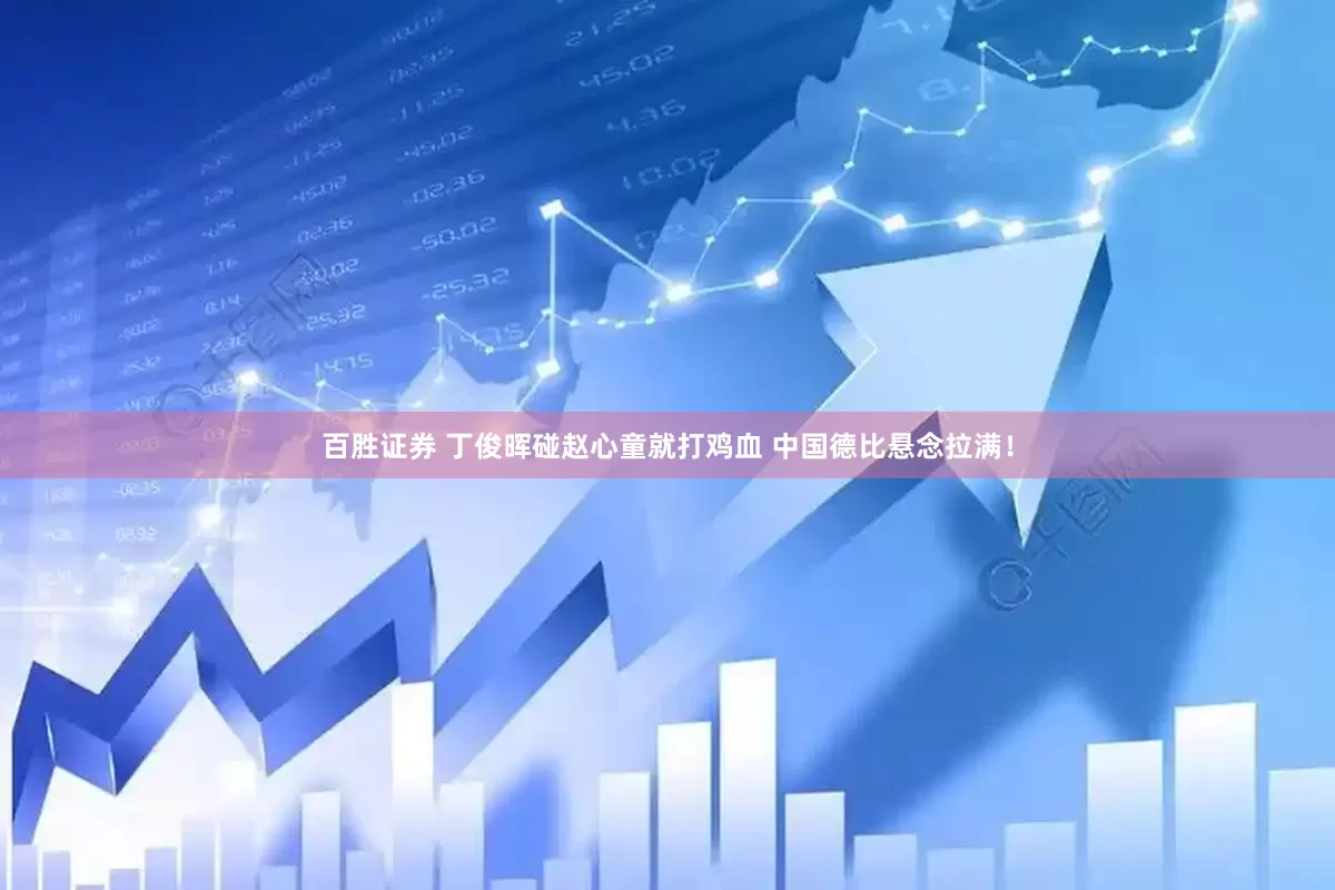 百胜证券 丁俊晖碰赵心童就打鸡血 中国德比悬念拉满！