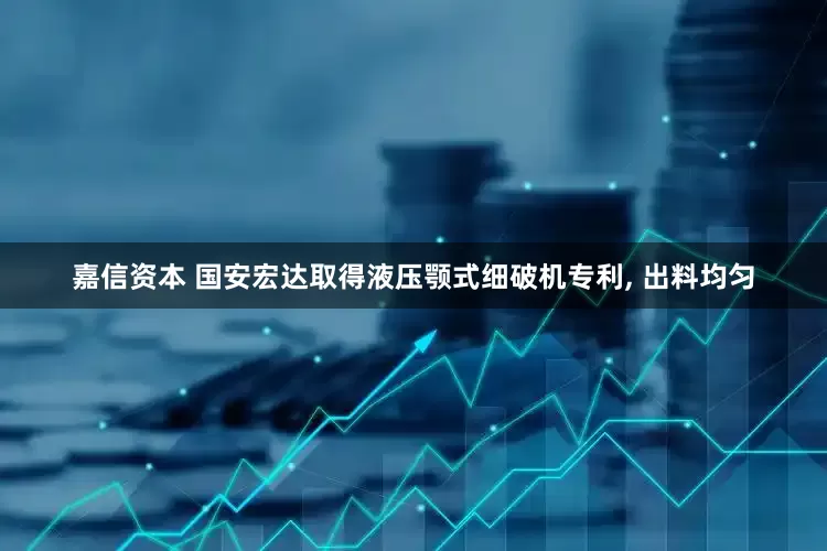 嘉信资本 国安宏达取得液压颚式细破机专利, 出料均匀