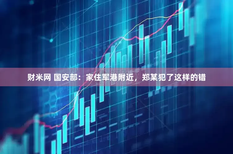 财米网 国安部：家住军港附近，郑某犯了这样的错
